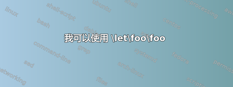 我可以使用 \let\foo\foo