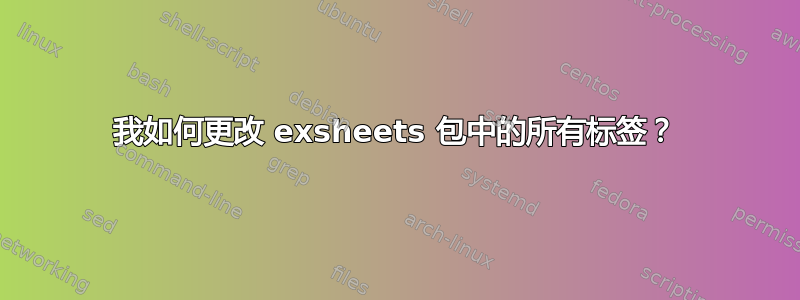 我如何更改 exsheets 包中的所有标签？