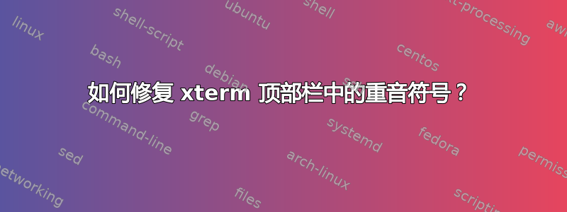 如何修复 xterm 顶部栏中的重音符号？