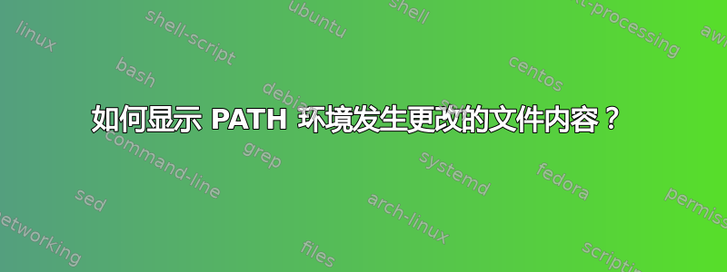 如何显示 PATH 环境发生更改的文件内容？