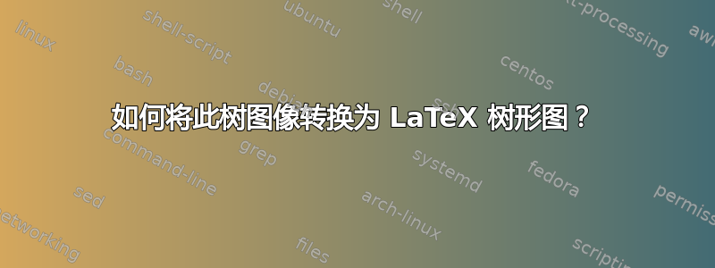 如何将此树图像转换为 LaTeX 树形图？