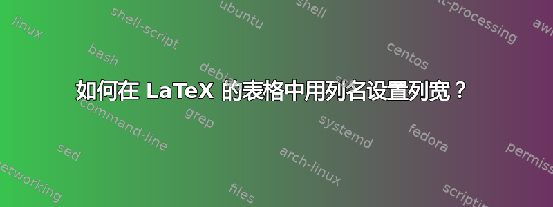 如何在 LaTeX 的表格中用列名设置列宽？