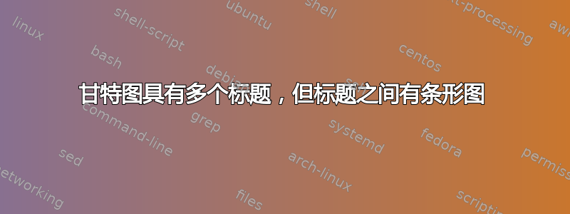 甘特图具有多个标题，但标题之间有条形图