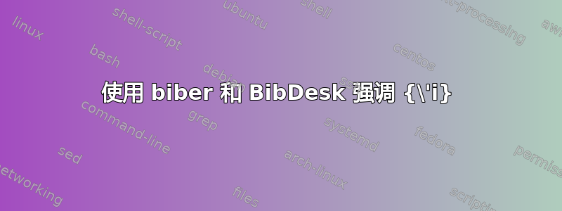 使用 biber 和 BibDesk 强调 {\'i}