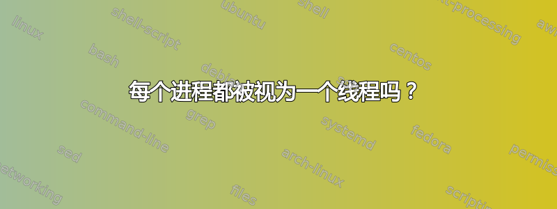 每个进程都被视为一个线程吗？