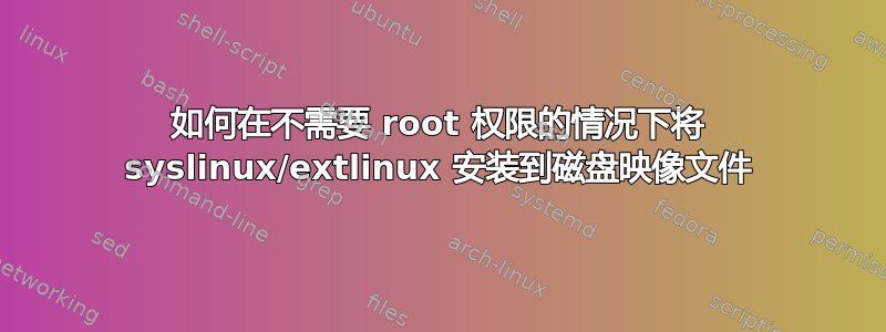 如何在不需要 root 权限的情况下将 syslinux/extlinux 安装到磁盘映像文件