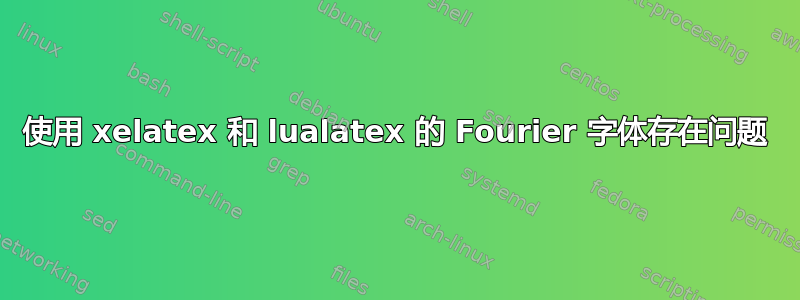 使用 xelatex 和 lualatex 的 Fourier 字体存在问题