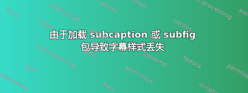 由于加载 subcaption 或 subfig 包导致字幕样式丢失