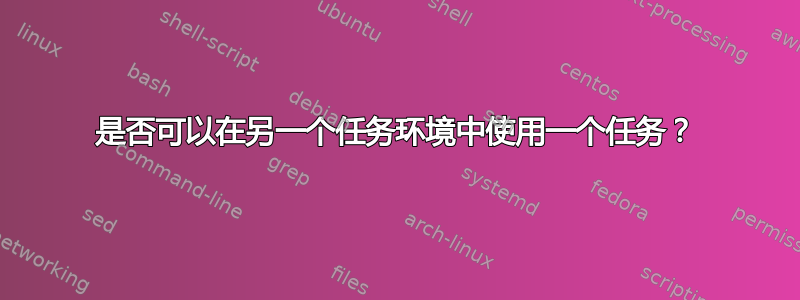 是否可以在另一个任务环境中使用一个任务？