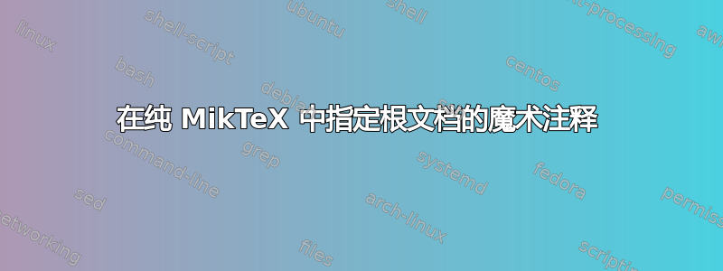 在纯 MikTeX 中指定根文档的魔术注释