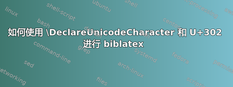 如何使用 \DeclareUnicodeCharacter 和 U+302 进行 biblatex 