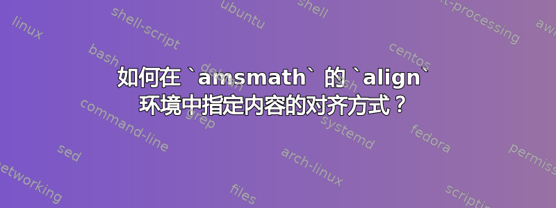 如何在 `amsmath` 的 `align` 环境中指定内容的对齐方式？