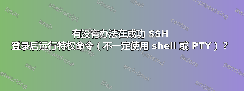 有没有办法在成功 SSH 登录后运行特权命令（不一定使用 shell 或 PTY）？