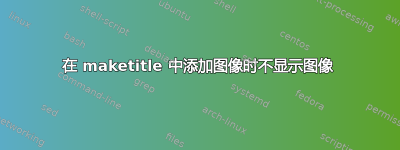 在 maketitle 中添加图像时不显示图像