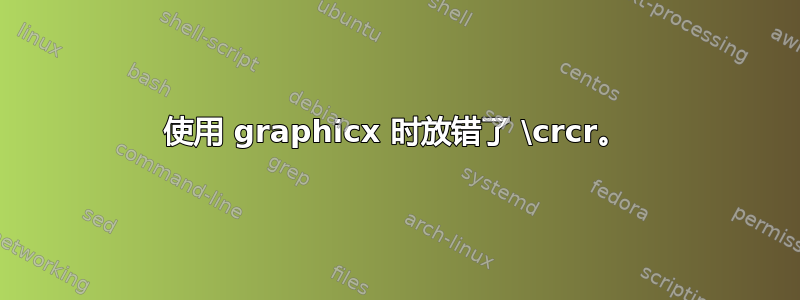 使用 graphicx 时放错了 \crcr。