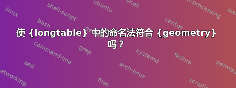 使 {longtable} 中的命名法符合 {geometry} 吗？