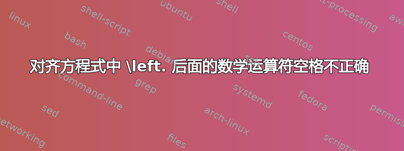 对齐方程式中 \left. 后面的数学运算符空格不正确