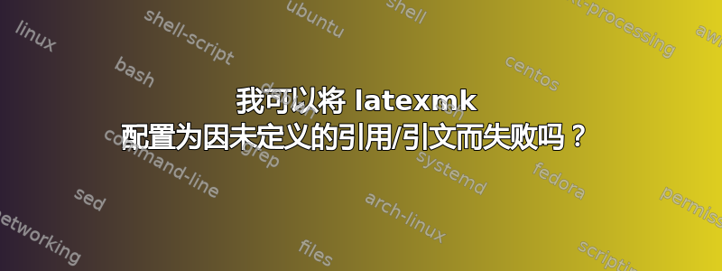 我可以将 latexmk 配置为因未定义的引用/引文而失败吗？