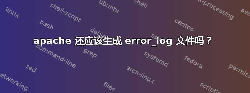 apache 还应该生成 error_log 文件吗？