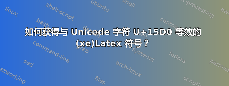 如何获得与 Unicode 字符 U+15D0 等效的 (xe)Latex 符号？