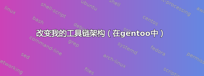 改变我的工具链架构（在gentoo中）