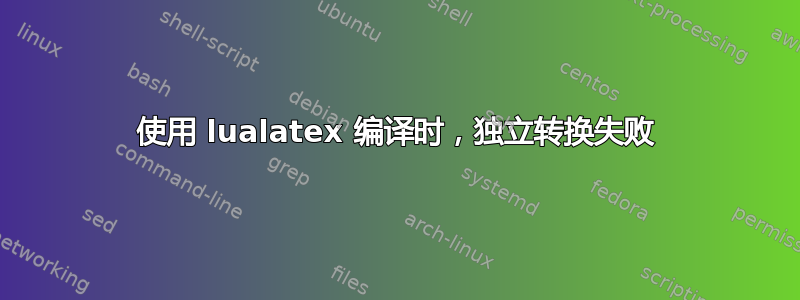 使用 lualatex 编译时，独立转换失败