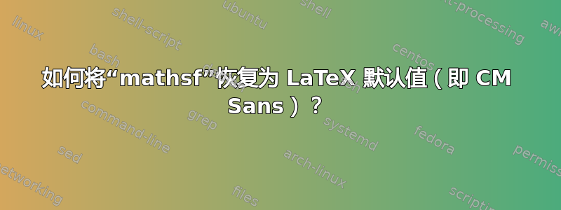 如何将“mathsf”恢复为 LaTeX 默认值（即 CM Sans）？