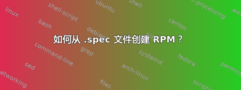 如何从 .spec 文件创建 RPM？