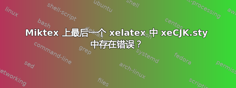 Miktex 上最后一个 xelatex 中 xeCJK.sty 中存在错误？