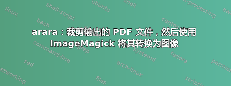 arara：裁剪输出的 PDF 文件，然后使用 ImageMagick 将其转换为图像