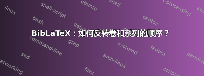 BibLaTeX：如何反转卷和系列的顺序？