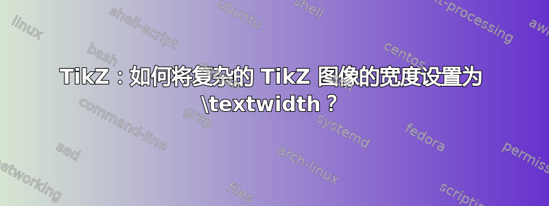 TikZ：如何将复杂的 TikZ 图像的宽度设置为 \textwidth？