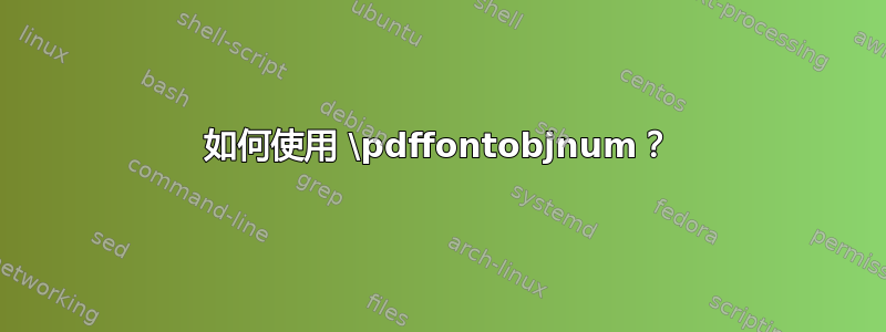 如何使用 \pdffontobjnum？