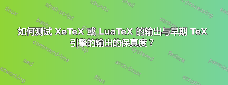 如何测试 XeTeX 或 LuaTeX 的输出与早期 TeX 引擎的输出的保真度？