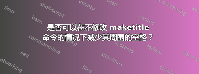 是否可以在不修改 maketitle 命令的情况下减少其周围的空格？