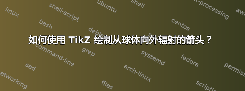 如何使用 TikZ 绘制从球体向外辐射的箭头？