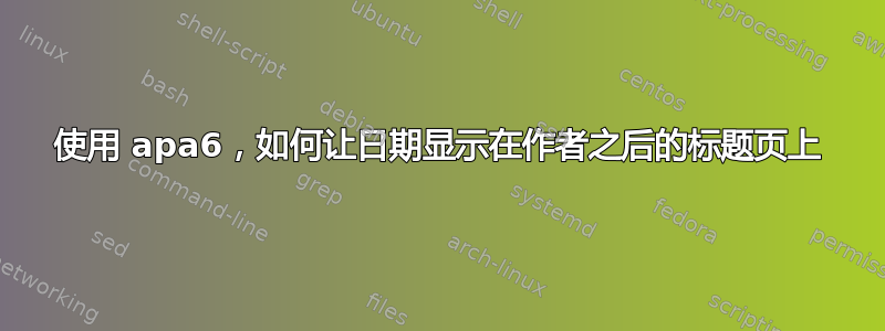 使用 apa6，如何让日期显示在作者之后的标题页上