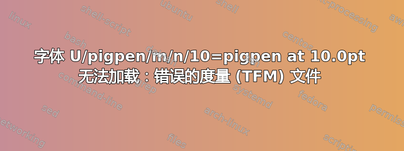 字体 U/pigpen/m/n/10=pigpen at 10.0pt 无法加载：错误的度量 (TFM) 文件