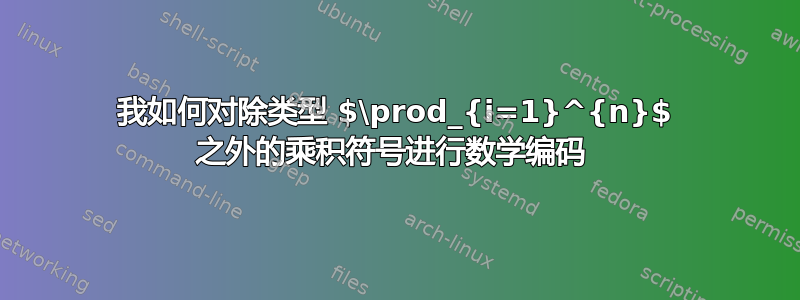 我如何对除类型 $\prod_{i=1}^{n}$ 之外的乘积符号进行数学编码 