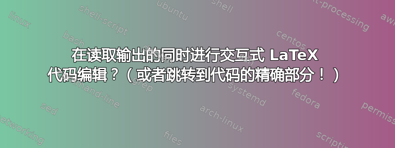 在读取输出的同时进行交互式 LaTeX 代码编辑？（或者跳转到代码的精确部分！）