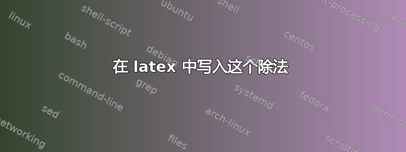 在 latex 中写入这个除法