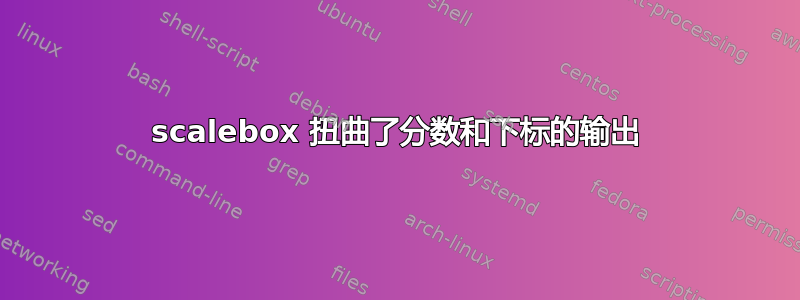 scalebox 扭曲了分数和下标的输出