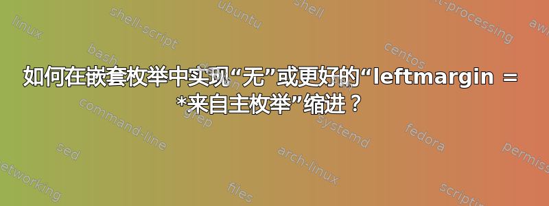 如何在嵌套枚举中实现“无”或更好的“leftmargin = *来自主枚举”缩进？