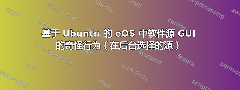 基于 Ubuntu 的 eOS 中软件源 GUI 的奇怪行为（在后台选择的源）