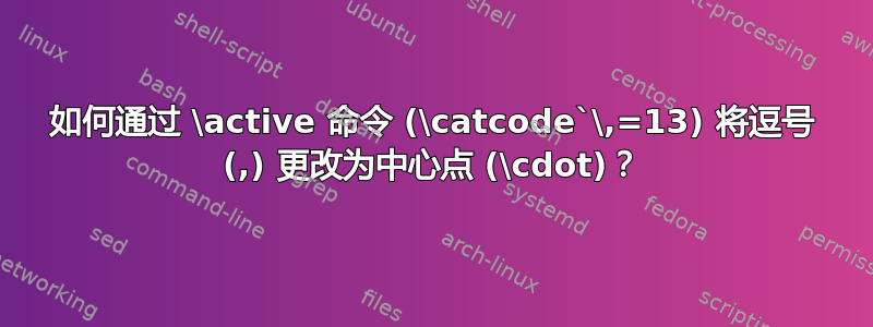 如何通过 \active 命令 (\catcode`\,=13) 将逗号 (,) 更改为中心点 (\cdot)？