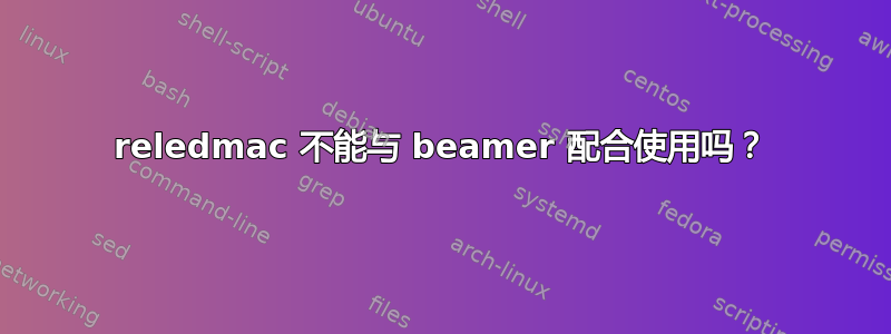 reledmac 不能与 beamer 配合使用吗？