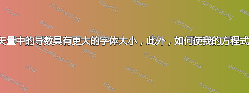 如何使矢量中的导数具有更大的字体大小，此外，如何使我的方程式居中？