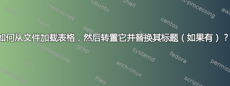 如何从文件加载表格，然后转置它并替换其标题（如果有）？