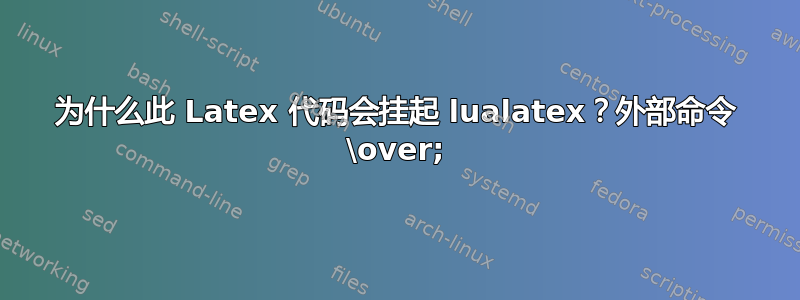 为什么此 Latex 代码会挂起 lualatex？外部命令 \over;