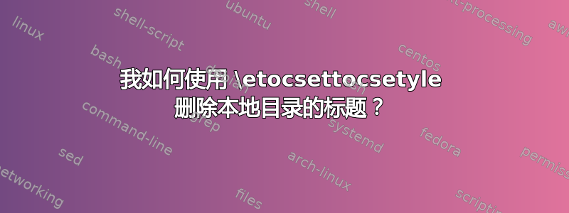 我如何使用 \etocsettocsetyle 删除本地目录的标题？